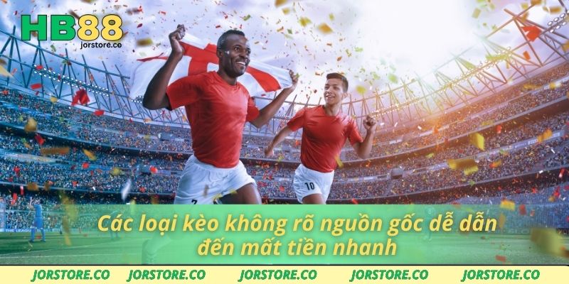 Các loại kèo không rõ nguồn gốc dễ dẫn đến mất tiền nhanh